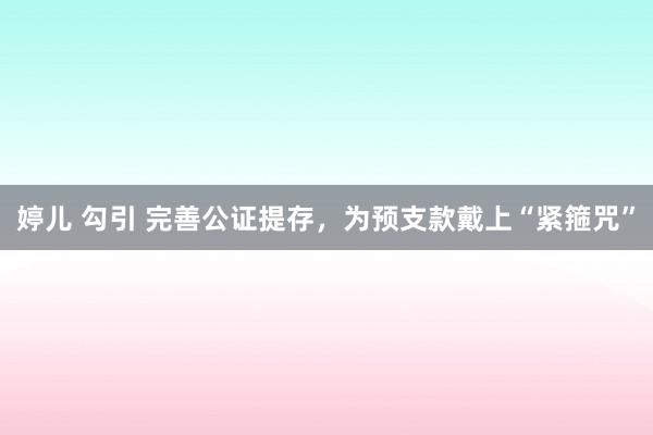婷儿 勾引 完善公证提存，为预支款戴上“紧箍咒”