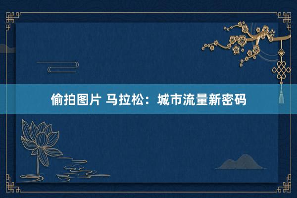 偷拍图片 马拉松：城市流量新密码