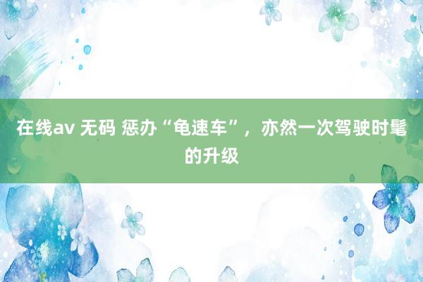 在线av 无码 惩办“龟速车”，亦然一次驾驶时髦的升级