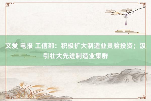 文爱 电报 工信部：积极扩大制造业灵验投资；汲引壮大先进制造业集群