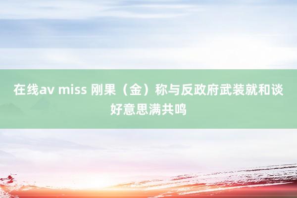在线av miss 刚果（金）称与反政府武装就和谈好意思满共鸣