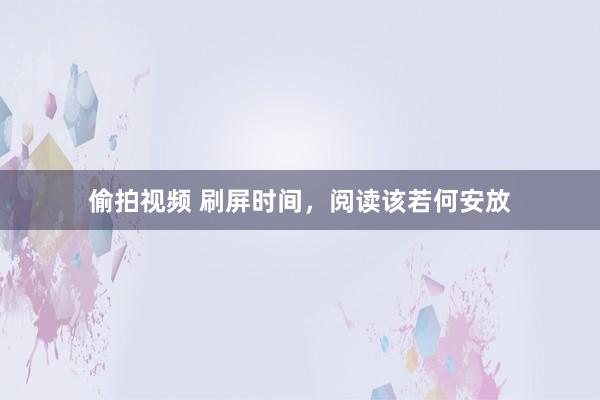 偷拍视频 刷屏时间，阅读该若何安放