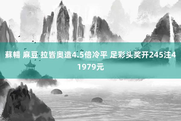 蘇暢 麻豆 拉皆奥造4.5倍冷平 足彩头奖开245注41979元