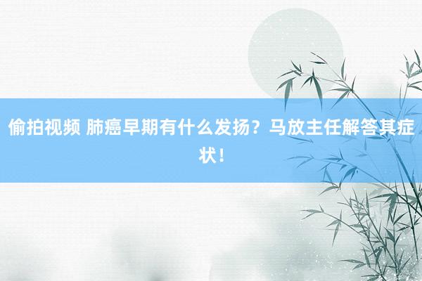 偷拍视频 肺癌早期有什么发扬？马放主任解答其症状！