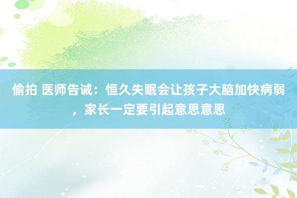 偷拍 医师告诫：恒久失眠会让孩子大脑加快病弱，家长一定要引起意思意思