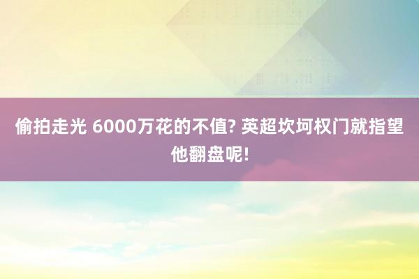 偷拍走光 6000万花的不值? 英超坎坷权门就指望他翻盘呢!