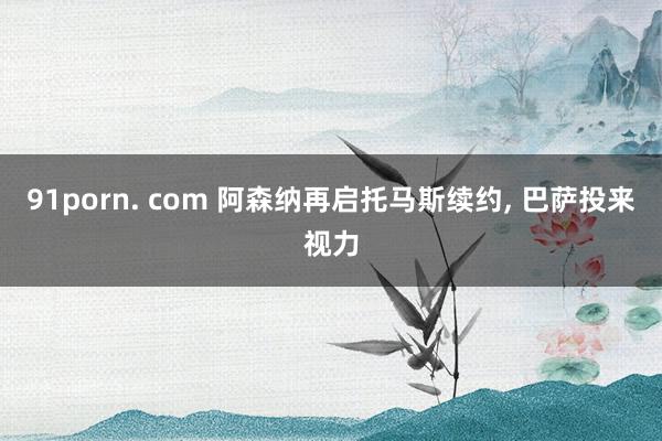 91porn. com 阿森纳再启托马斯续约, 巴萨投来视力