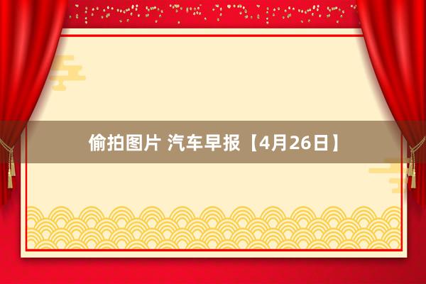 偷拍图片 汽车早报【4月26日】