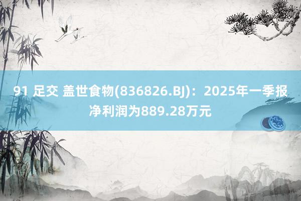 91 足交 盖世食物(836826.BJ)：2025年一季报净利润为889.28万元