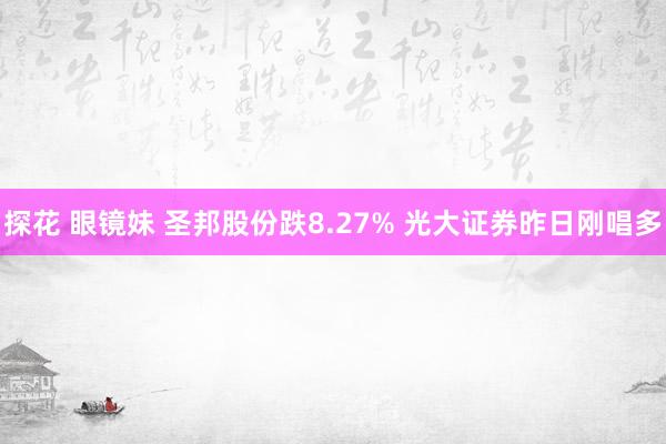 探花 眼镜妹 圣邦股份跌8.27% 光大证券昨日刚唱多
