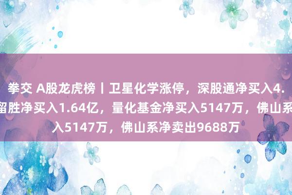 拳交 A股龙虎榜丨卫星化学涨停，深股通净买入4.38亿，游资徐留胜净买入1.64亿，量化基金净买入5147万，佛山系净卖出9688万
