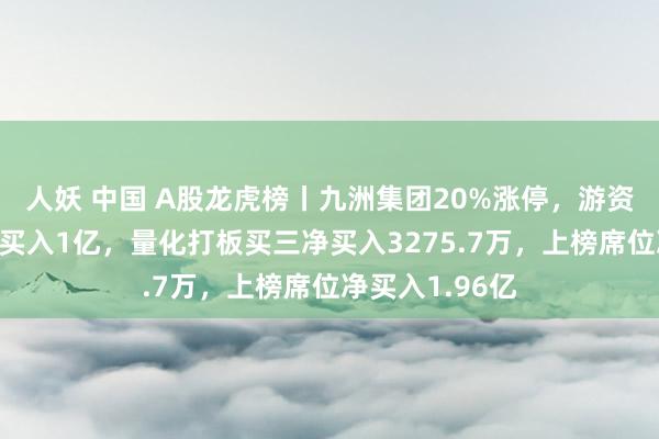 人妖 中国 A股龙虎榜丨九洲集团20%涨停，游资呼家楼买一净买入1亿，量化打板买三净买入3275.7万，上榜席位净买入1.96亿