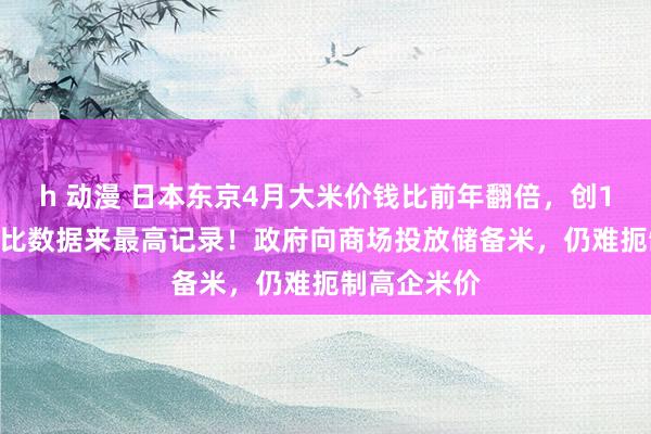 h 动漫 日本东京4月大米价钱比前年翻倍，创1971年有可比数据来最高记录！政府向商场投放储备米，仍难扼制高企米价