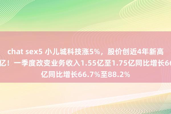 chat sex5 小儿城科技涨5%，股价创近4年新高，市值重回百亿！一季度改变业务收入1.55亿至1.75亿同比增长66.7%至88.2%