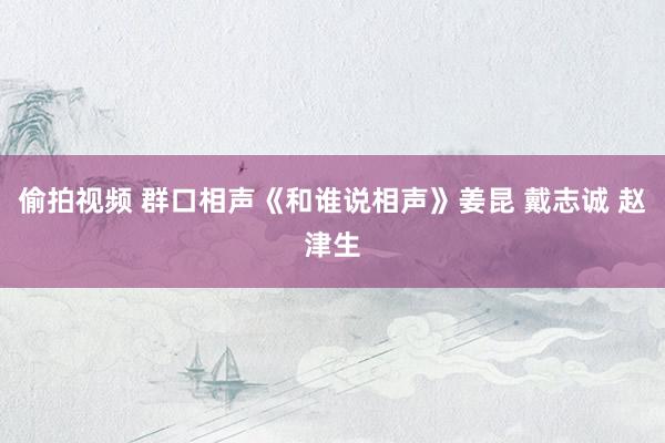 偷拍视频 群口相声《和谁说相声》姜昆 戴志诚 赵津生