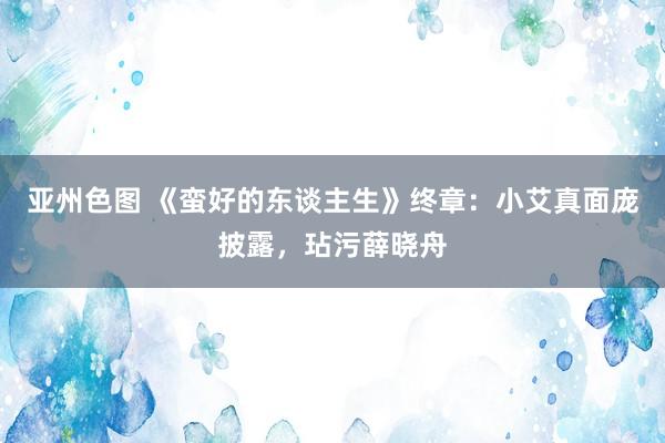 亚州色图 《蛮好的东谈主生》终章：小艾真面庞披露，玷污薛晓舟