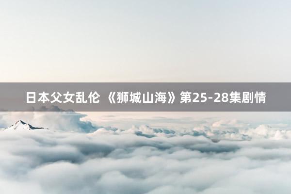 日本父女乱伦 《狮城山海》第25-28集剧情