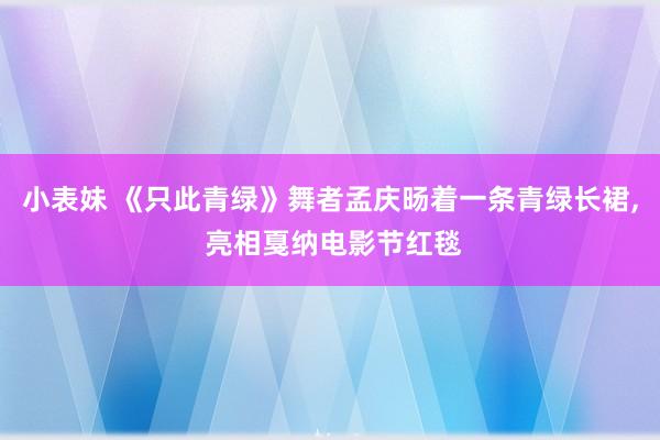 小表妹 《只此青绿》舞者孟庆旸着一条青绿长裙， 亮相戛纳电影节红毯