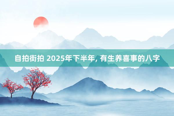 自拍街拍 2025年下半年, 有生养喜事的八字
