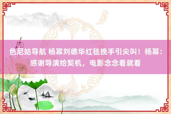 色尼姑导航 杨幂刘德华红毯挽手引尖叫！杨幂：感谢导演给契机，电影念念看就看